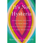 It's Not Hysteria: Everything You Need to Know about Your Reproductive Health (But Were Never Told)
